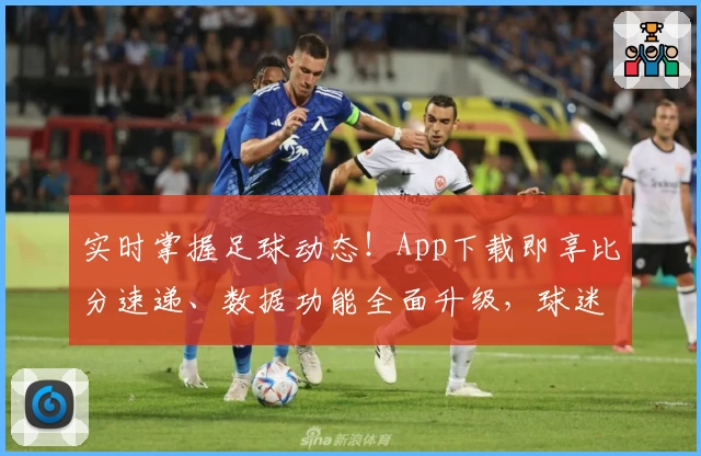 实时掌握足球动态!App下载即享比分速递、数据功能全面升级,球迷一致力荐