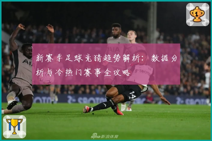 新赛季足球竞猜趋势解析：数据分析与冷热门赛事全攻略