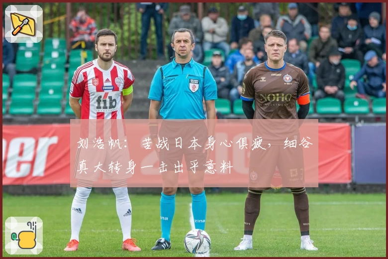 刘浩帆：苦战日本身心俱疲，细谷真大转身一击出乎意料