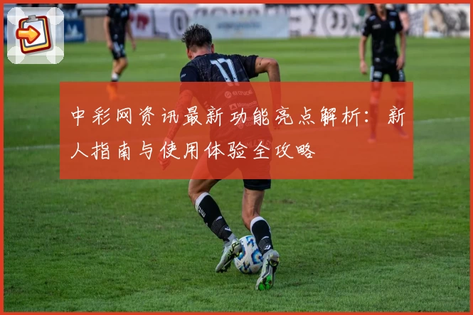 中彩网资讯最新功能亮点解析：新人指南与使用体验全攻略