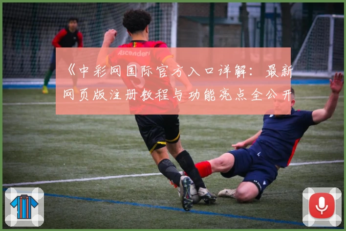 《中彩网国际官方入口详解：最新网页版注册教程与功能亮点全公开》