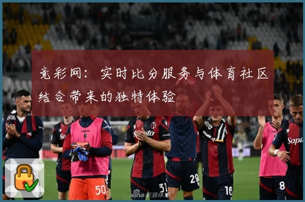 竞彩网：实时比分服务与体育社区结合带来的独特体验