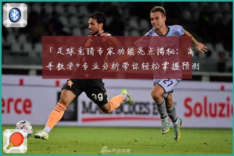 「足球竞猜专家功能亮点揭秘:高手教学+专业分析带你轻松掌握预测技巧」