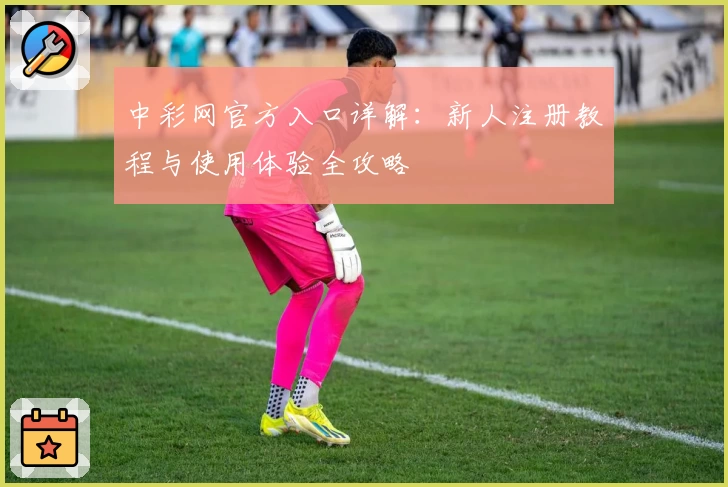 中彩网官方入口详解：新人注册教程与使用体验全攻略