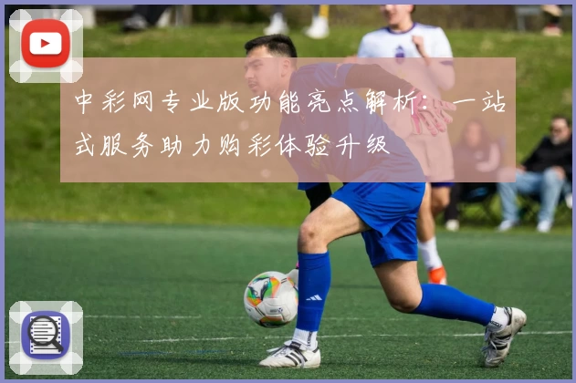 中彩网专业版功能亮点解析：一站式服务助力购彩体验升级