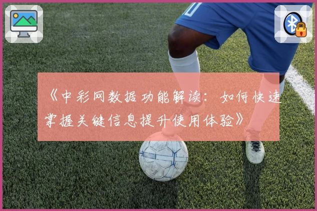 《中彩网数据功能解读：如何快速掌握关键信息提升使用体验》