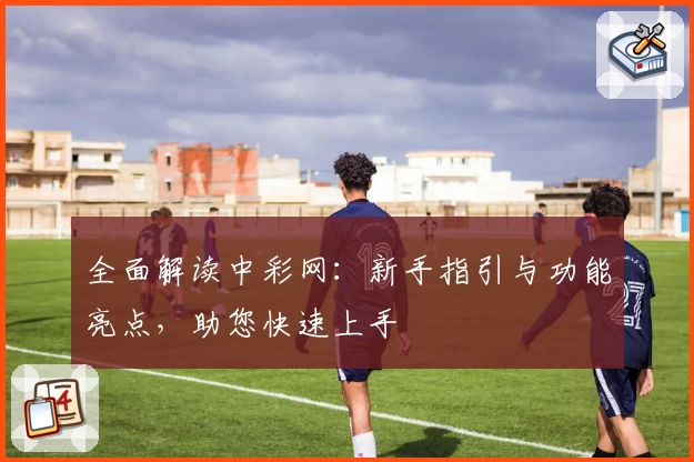 全面解读中彩网：新手指引与功能亮点，助您快速上手