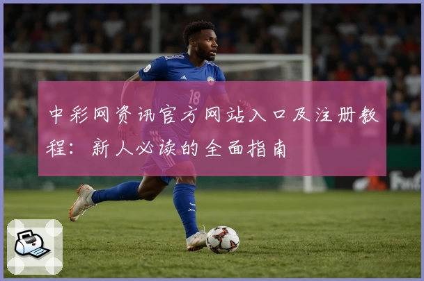 中彩网资讯官方网站入口及注册教程:新人必读的全面指南