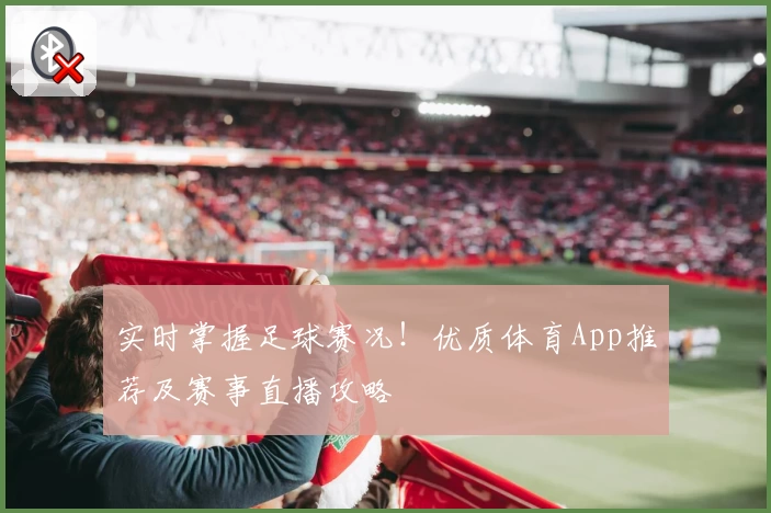 实时掌握足球赛况！优质体育App推荐及赛事直播攻略