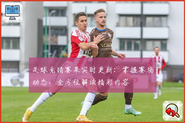 足球竞猜赛果实时更新：掌握赛场动态，全方位解读精彩内容