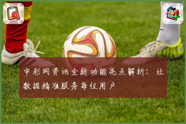 中彩网资讯全新功能亮点解析：让数据精准服务每位用户