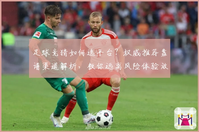 足球竞猜如何选平台？权威推荐靠谱渠道解析，教你远离风险体验放心竞猜