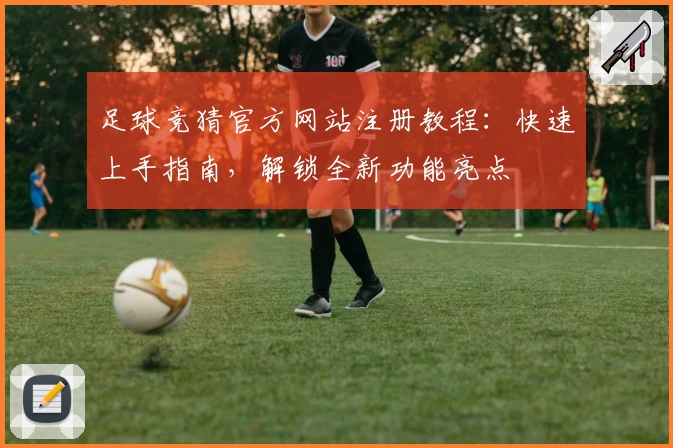 足球竞猜官方网站注册教程：快速上手指南，解锁全新功能亮点