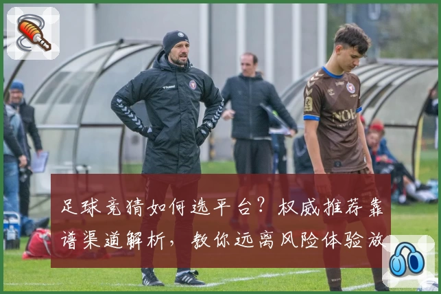 足球竞猜如何选平台？权威推荐靠谱渠道解析，教你远离风险体验放心竞猜
