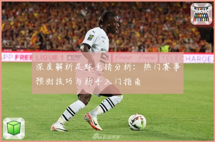 深度解析足球竞猜分析：热门赛事预测技巧与新手入门指南