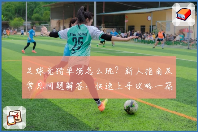足球竞猜单场怎么玩？新人指南及常见问题解答，快速上手攻略一篇就够