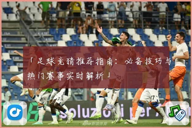 「足球竞猜推荐指南：必备技巧与热门赛事实时解析」