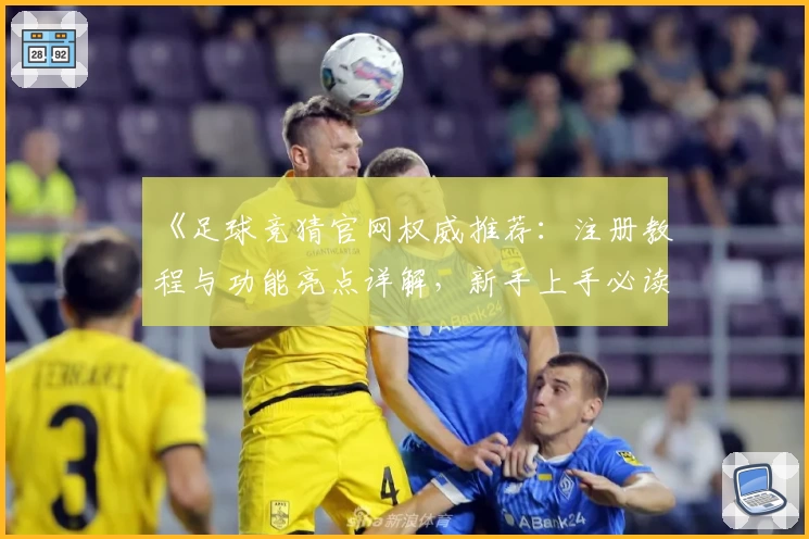 《足球竞猜官网权威推荐：注册教程与功能亮点详解，新手上手必读指南》