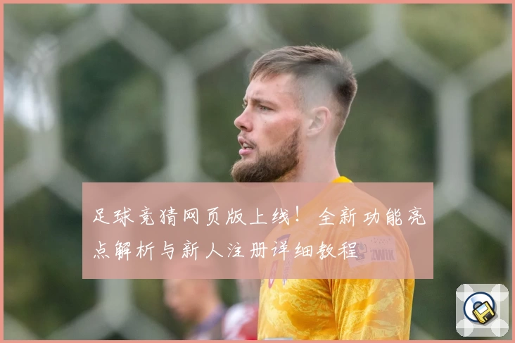 足球竞猜网页版上线！全新功能亮点解析与新人注册详细教程