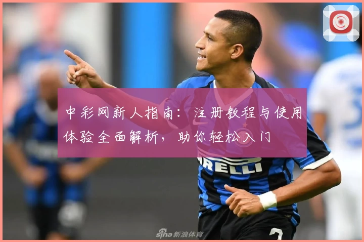 中彩网新人指南：注册教程与使用体验全面解析，助你轻松入门