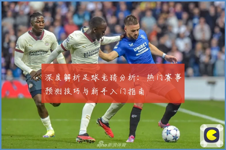 深度解析足球竞猜分析：热门赛事预测技巧与新手入门指南