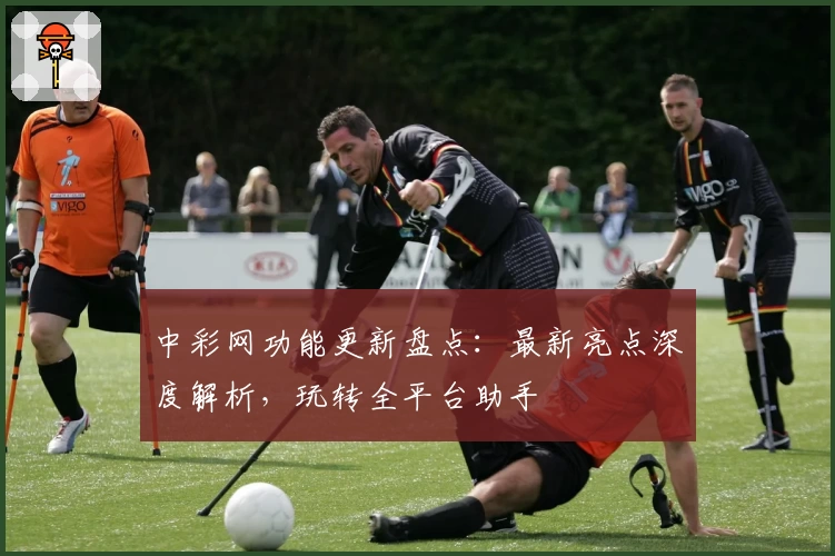 中彩网功能更新盘点：最新亮点深度解析，玩转全平台助手
