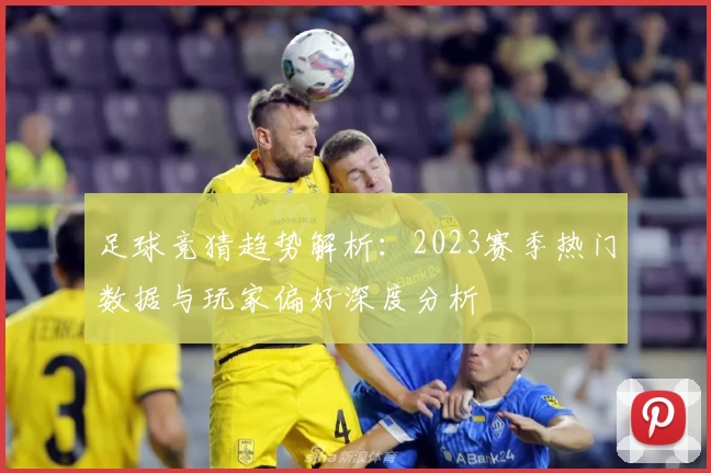 足球竞猜趋势解析：2023赛季热门数据与玩家偏好深度分析