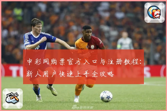 中彩网购票官方入口与注册教程：新人用户快速上手全攻略