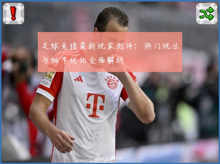足球竞猜最新玩家测评：热门玩法与细节优化全面解析
