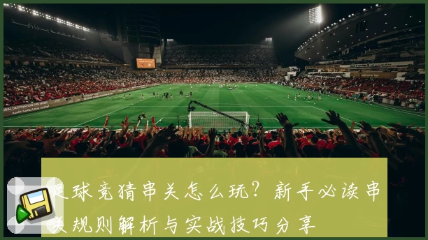 足球竞猜串关怎么玩？新手必读串关规则解析与实战技巧分享