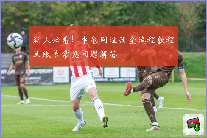 新人必看！中彩网注册全流程教程及账号常见问题解答