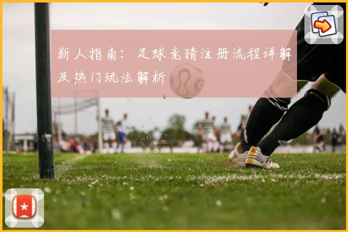 新人指南：足球竞猜注册流程详解及热门玩法解析