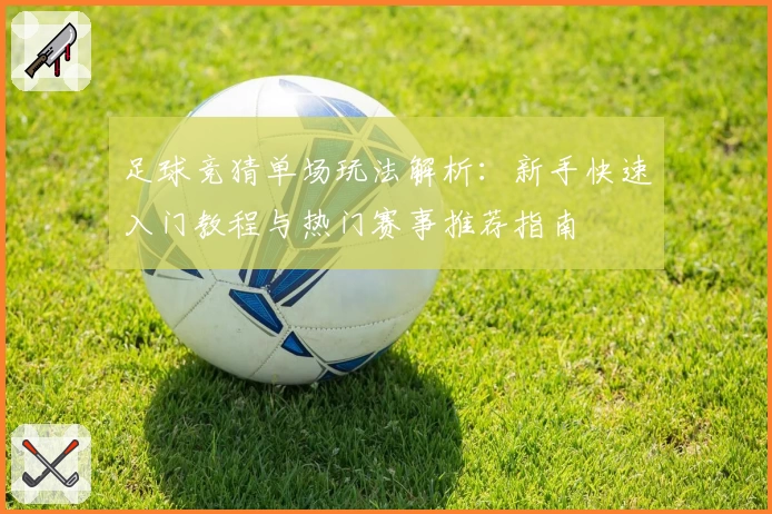 足球竞猜单场玩法解析：新手快速入门教程与热门赛事推荐指南