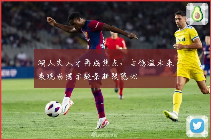 湖人失人才再成焦点，古德温未来表现或揭示链条断裂隐忧