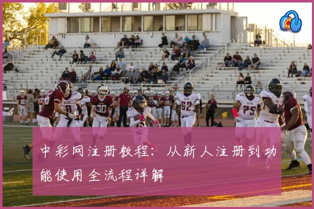 中彩网注册教程：从新人注册到功能使用全流程详解