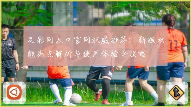 足彩网入口官网权威推荐：新版功能亮点解析与使用体验全攻略
