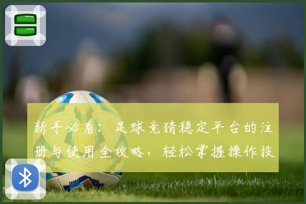 新手必看：足球竞猜稳定平台的注册与使用全攻略，轻松掌握操作技巧