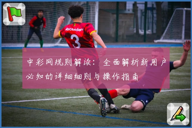 中彩网规则解读：全面解析新用户必知的详细细则与操作指南