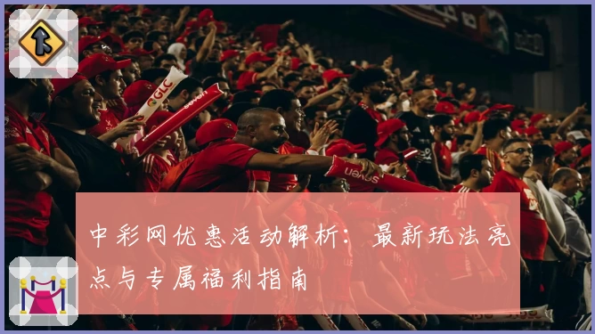 中彩网优惠活动解析：最新玩法亮点与专属福利指南