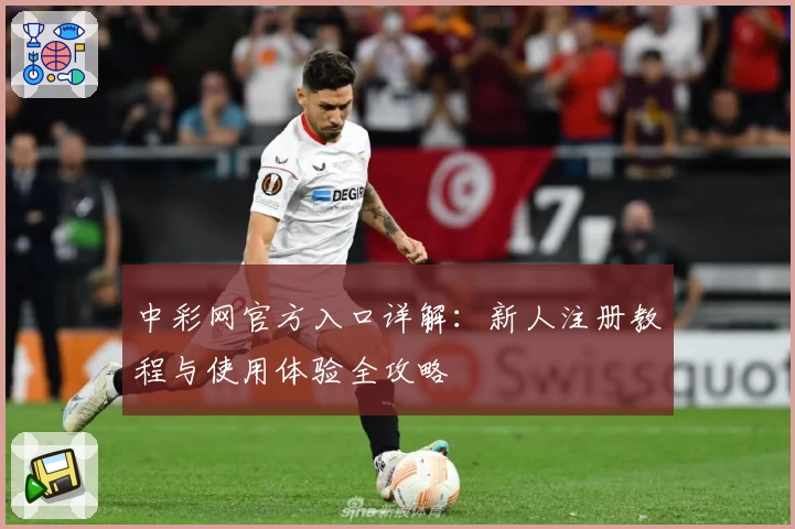 中彩网官方入口详解：新人注册教程与使用体验全攻略
