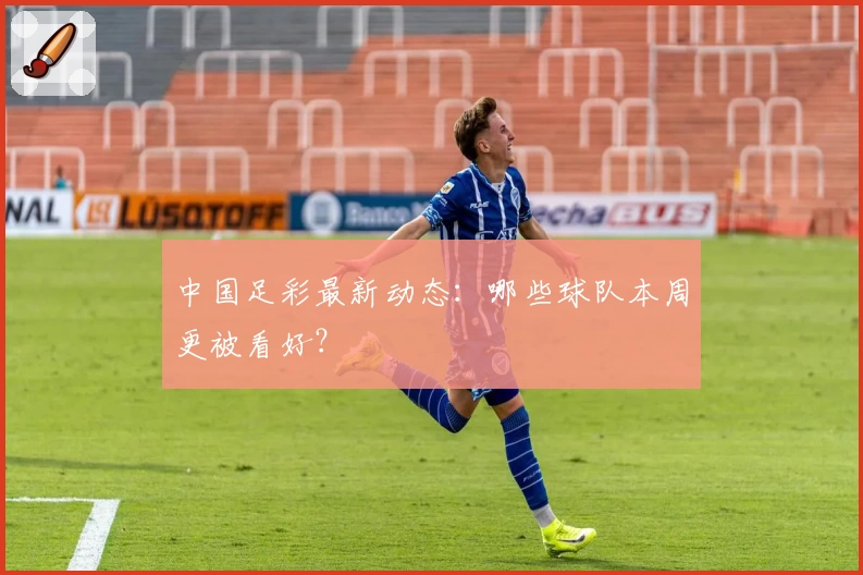 中国足彩最新动态:哪些球队本周更被看好?