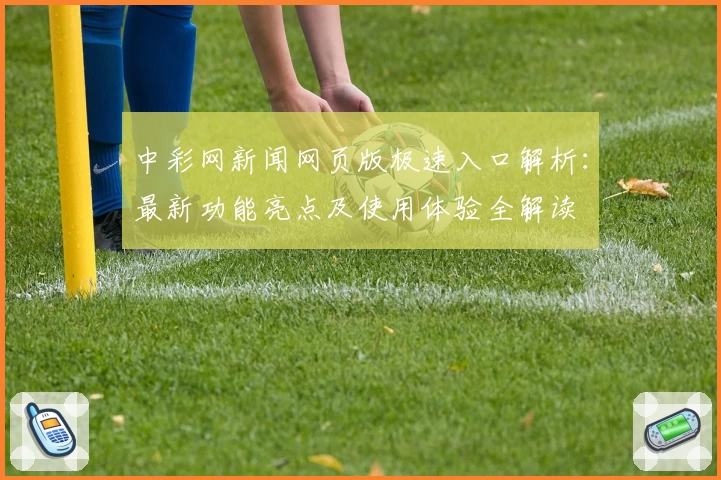 中彩网新闻网页版极速入口解析：最新功能亮点及使用体验全解读