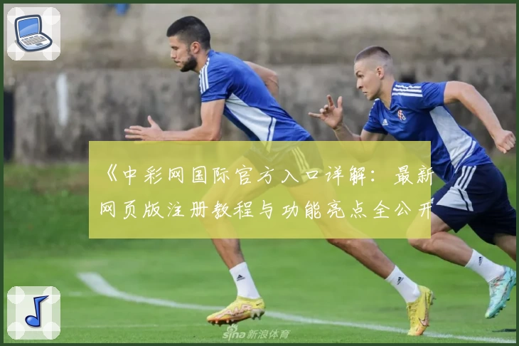 《中彩网国际官方入口详解：最新网页版注册教程与功能亮点全公开》