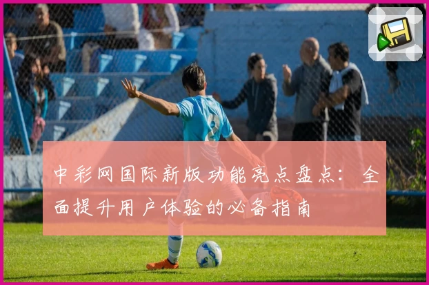 中彩网国际新版功能亮点盘点：全面提升用户体验的必备指南