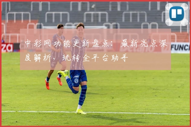 中彩网功能更新盘点：最新亮点深度解析，玩转全平台助手