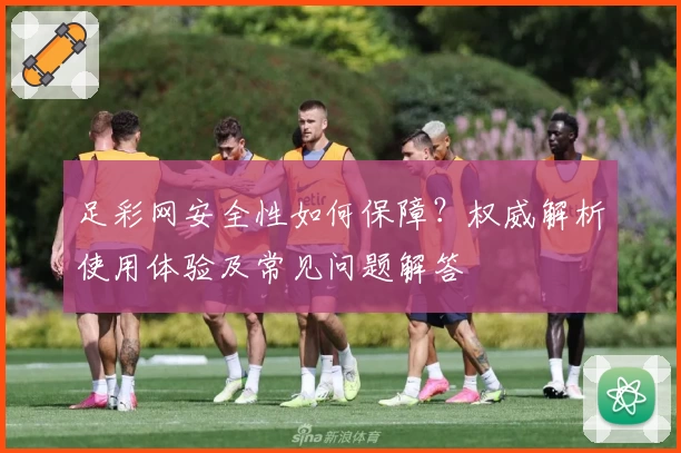 足彩网安全性如何保障？权威解析使用体验及常见问题解答