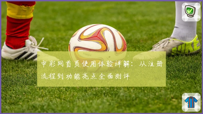 中彩网首页使用体验详解：从注册流程到功能亮点全面测评