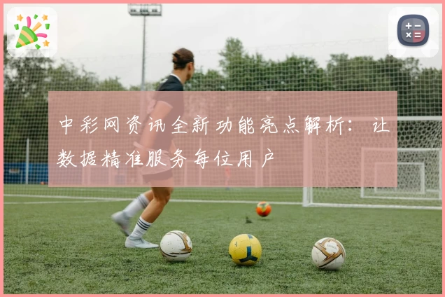 中彩网资讯全新功能亮点解析：让数据精准服务每位用户