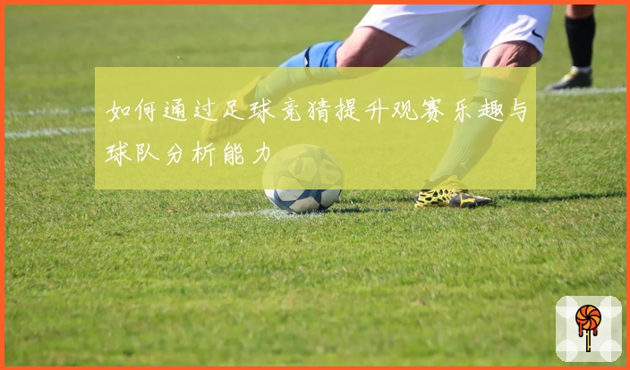 如何通过足球竞猜提升观赛乐趣与球队分析能力