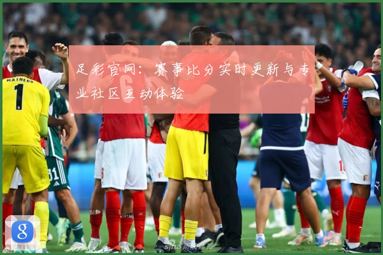 足彩官网：赛事比分实时更新与专业社区互动体验